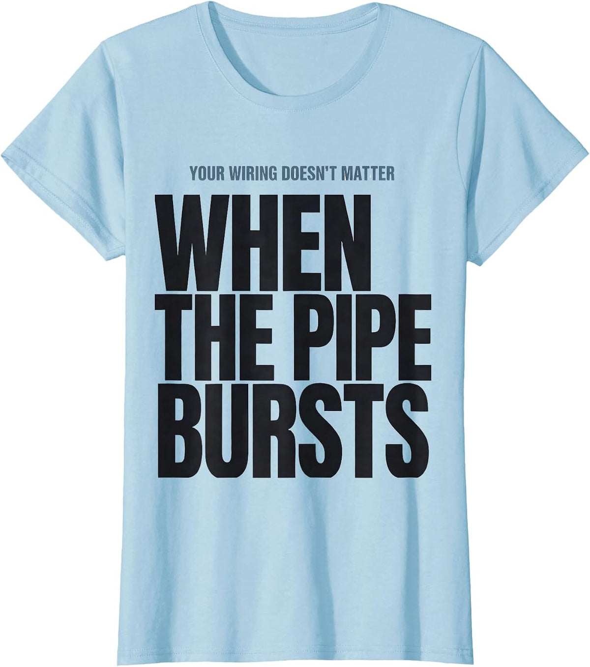Your Wiring Doesn't Matter When The Pipe Bursts Funny T-Shirt - Baby Blue