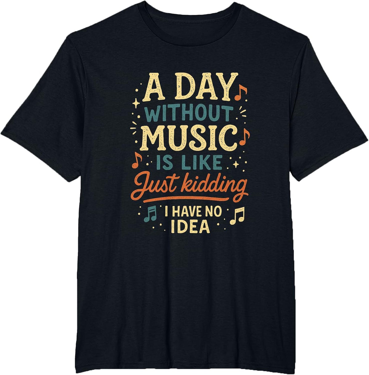 A Day Without Music is Like Just Kidding I Have... T-Shirt - Black
