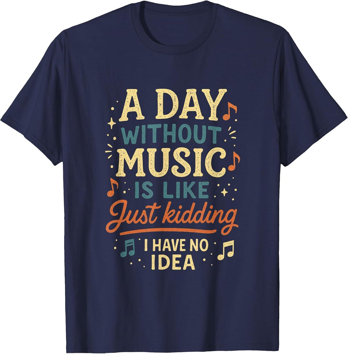 A Day Without Music is Like Just Kidding I Have... T-Shirt - Navy Blue