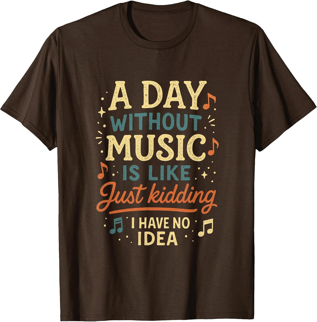 A Day Without Music is Like Just Kidding I Have... T-Shirt - Brown
