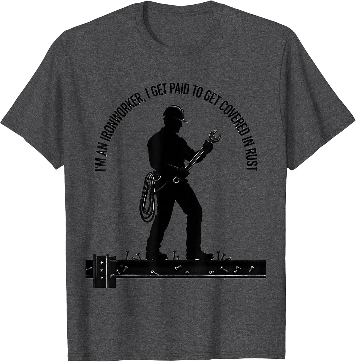 I'm An Ironworker, I Get Paid To Get Covered In Rust Humor T-Shirt - Dark Heather Grey