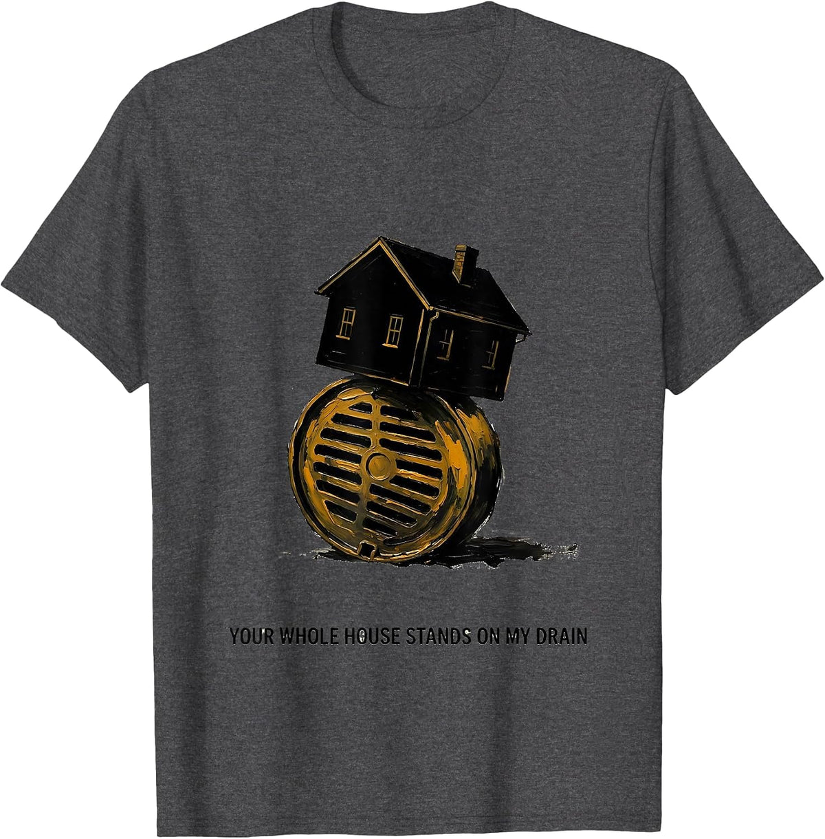 Your Whole House Stands On My Drain Funny Plumber Pipefitter T-Shirt - Dark Heather Grey