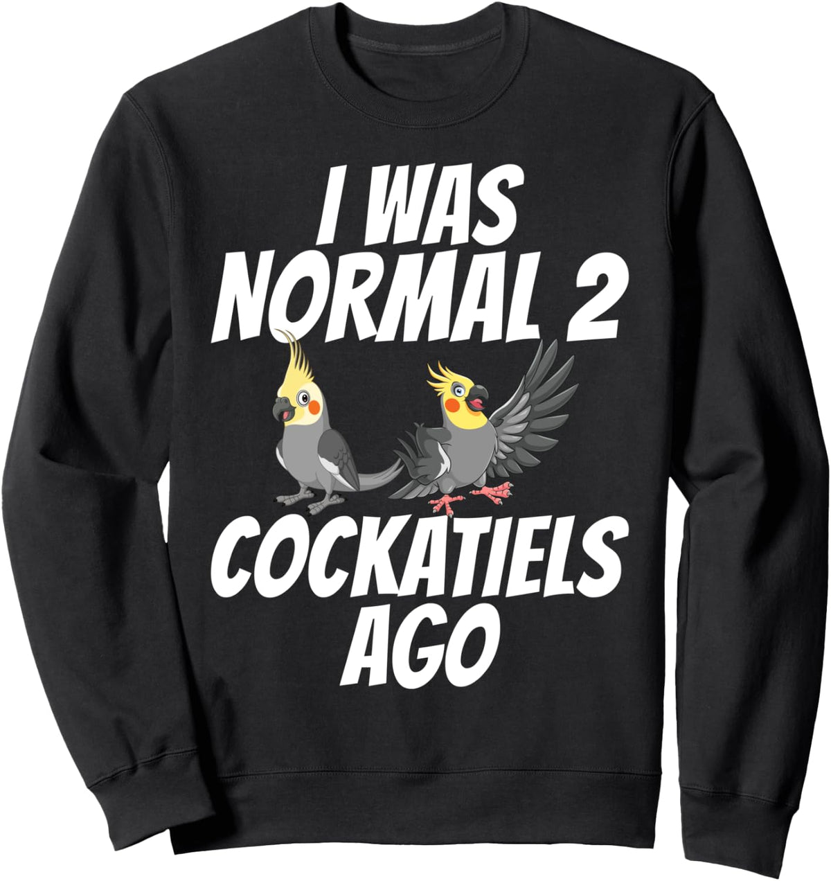 I was normal 2 Cockatiels ago Cockatiel Sweatshirt - Adult Unisex Black