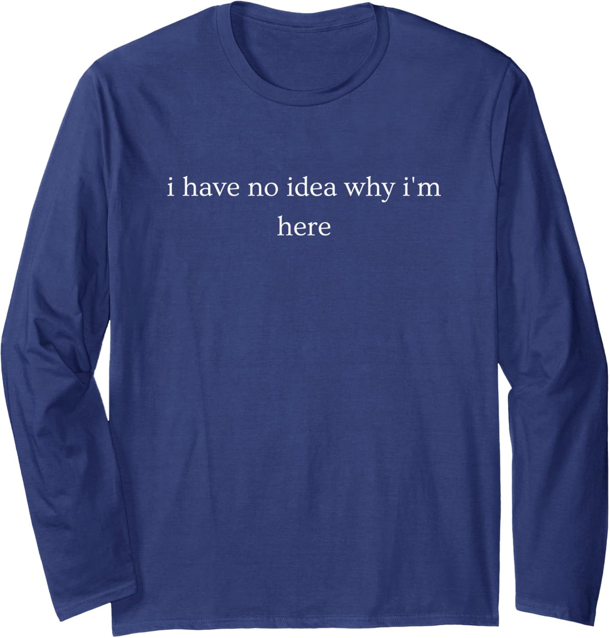 I Have No Idea Why I'm Here Funny Sarcastic Saying Long Sleeve T-Shirt - Adult Unisex Navy Blue